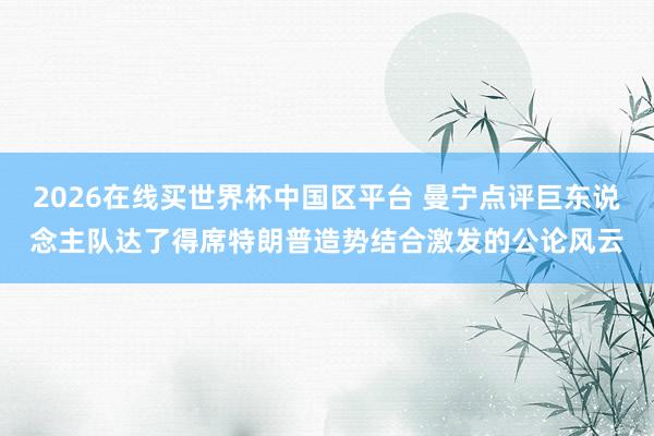 2026在线买世界杯中国区平台 曼宁点评巨东说念主队达了得席特朗普造势结合激发的公论风云