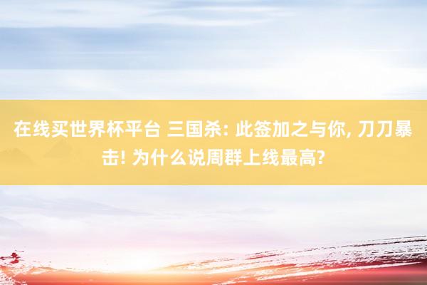 在线买世界杯平台 三国杀: 此签加之与你， 刀刀暴击! 为什么说周群上线最高?