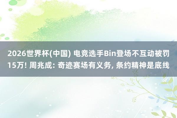 2026世界杯(中国) 电竞选手Bin登场不互动被罚15万! 周兆成: 奇迹赛场有义务， 条约精神是底线