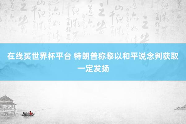 在线买世界杯平台 特朗普称黎以和平说念判获取一定发扬