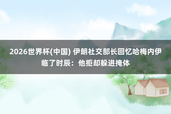 2026世界杯(中国) 伊朗社交部长回忆哈梅内伊临了时辰：他拒却躲进掩体