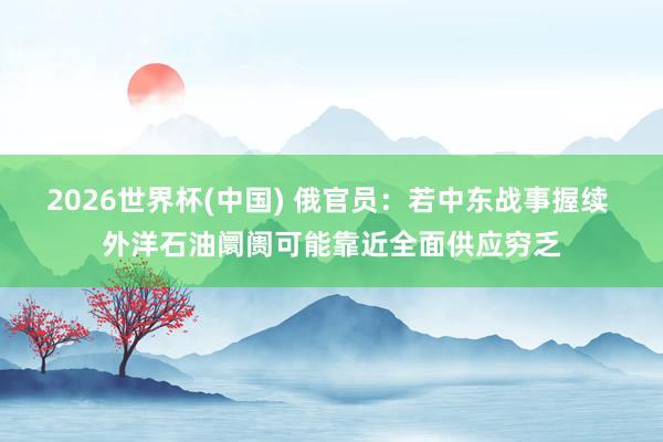 2026世界杯(中国) 俄官员：若中东战事握续 外洋石油阛阓可能靠近全面供应穷乏