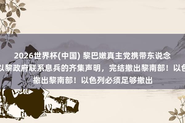 2026世界杯(中国) 黎巴嫩真主党携带东说念主:完结好意思以黎政府联系息兵的齐集声明,完结撤出黎南部!以色列必须足够撤出