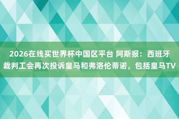 2026在线买世界杯中国区平台 阿斯报：西班牙裁判工会再次投诉皇马和弗洛伦蒂诺，包括皇马TV