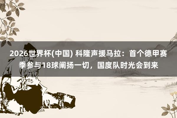 2026世界杯(中国) 科隆声援马拉：首个德甲赛季参与18球阐扬一切，国度队时光会到来