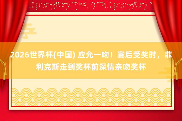 2026世界杯(中国) 应允一吻！赛后受奖时，菲利克斯走到奖杯前深情亲吻奖杯