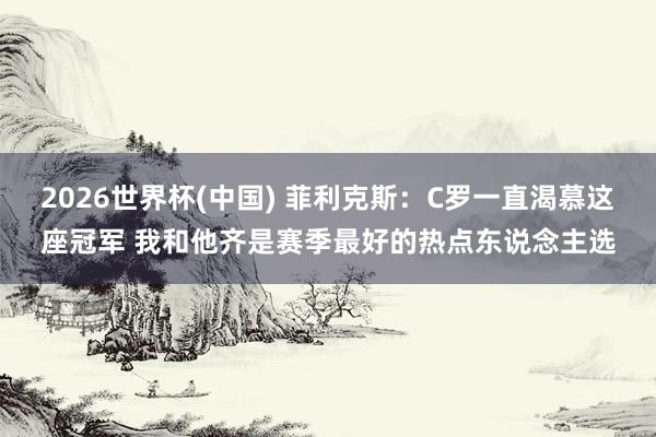 2026世界杯(中国) 菲利克斯：C罗一直渴慕这座冠军 我和他齐是赛季最好的热点东说念主选