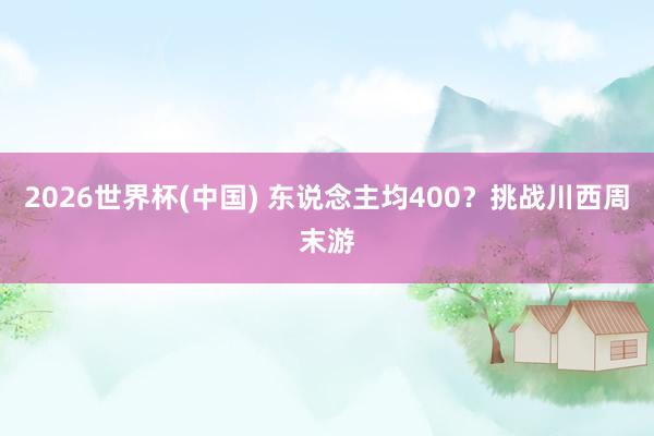 2026世界杯(中国) 东说念主均400？挑战川西周末游