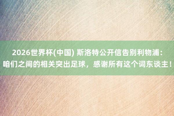 2026世界杯(中国) 斯洛特公开信告别利物浦:咱们之间的相关突出足球,感谢所有这个词东谈主!