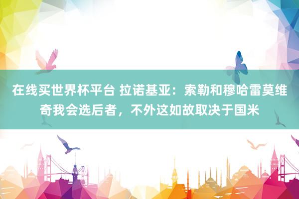 在线买世界杯平台 拉诺基亚：索勒和穆哈雷莫维奇我会选后者，不外这如故取决于国米