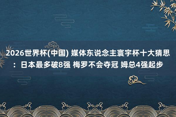 2026世界杯(中国) 媒体东说念主寰宇杯十大猜思：日本最多破8强 梅罗不会夺冠 姆总4强起步