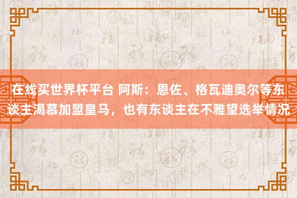 在线买世界杯平台 阿斯：恩佐、格瓦迪奥尔等东谈主渴慕加盟皇马，也有东谈主在不雅望选举情况