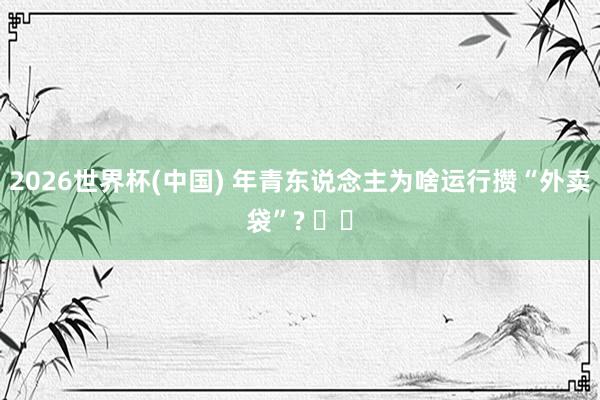 2026世界杯(中国) 年青东说念主为啥运行攒“外卖袋”? ‍‍
