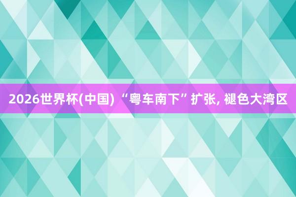 2026世界杯(中国) “粤车南下”扩张， 褪色大湾区