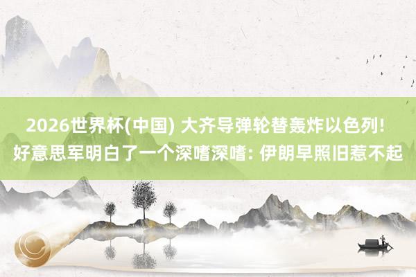 2026世界杯(中国) 大齐导弹轮替轰炸以色列! 好意思军明白了一个深嗜深嗜: 伊朗早照旧惹不起