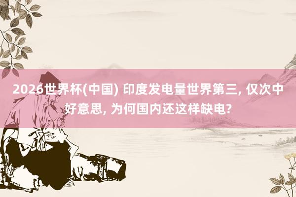 2026世界杯(中国) 印度发电量世界第三， 仅次中好意思， 为何国内还这样缺电?