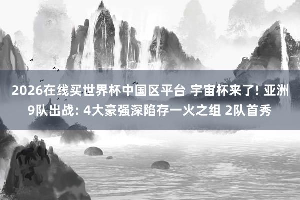 2026在线买世界杯中国区平台 宇宙杯来了! 亚洲9队出战: 4大豪强深陷存一火之组 2队首秀