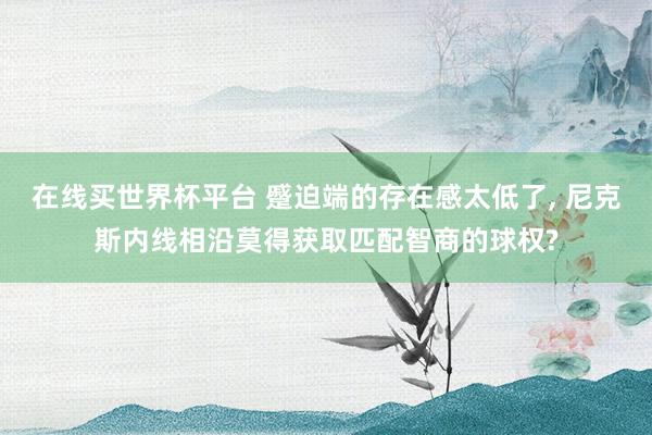 在线买世界杯平台 蹙迫端的存在感太低了， 尼克斯内线相沿莫得获取匹配智商的球权?