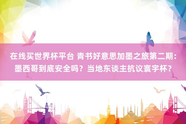 在线买世界杯平台 青书好意思加墨之旅第二期：墨西哥到底安全吗？当地东谈主抗议寰宇杯？