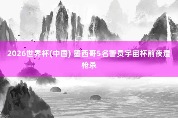2026世界杯(中国) 墨西哥5名警员宇宙杯前夜遭枪杀