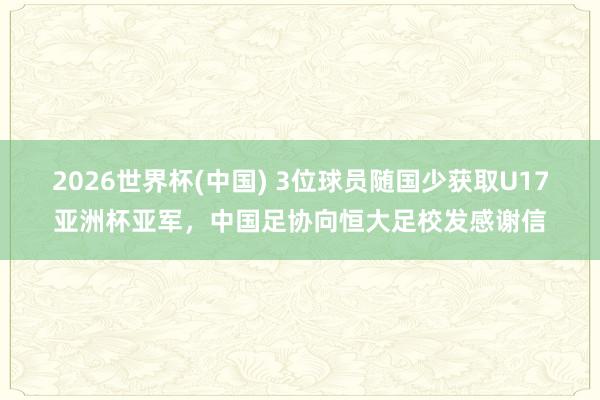 2026世界杯(中国) 3位球员随国少获取U17亚洲杯亚军，中国足协向恒大足校发感谢信