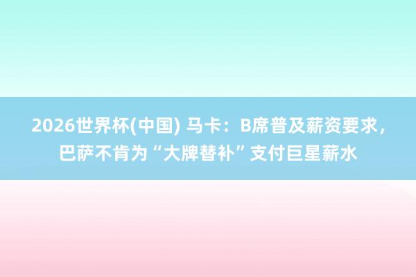 2026世界杯(中国) 马卡：B席普及薪资要求，巴萨不肯为“大牌替补”支付巨星薪水