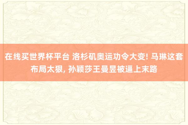 在线买世界杯平台 洛杉矶奥运功令大变! 马琳这套布局太狠, 孙颖莎王曼昱被逼上末路