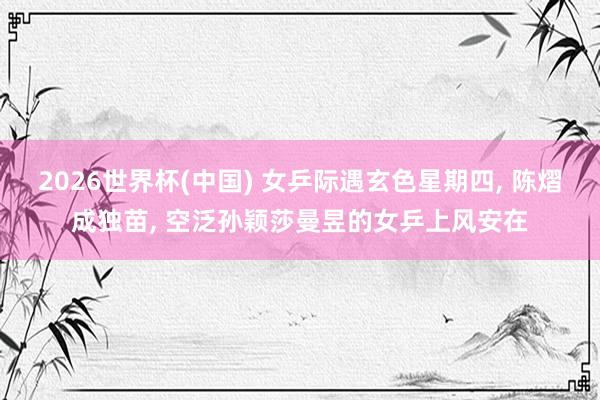 2026世界杯(中国) 女乒际遇玄色星期四， 陈熠成独苗， 空泛孙颖莎曼昱的女乒上风安在