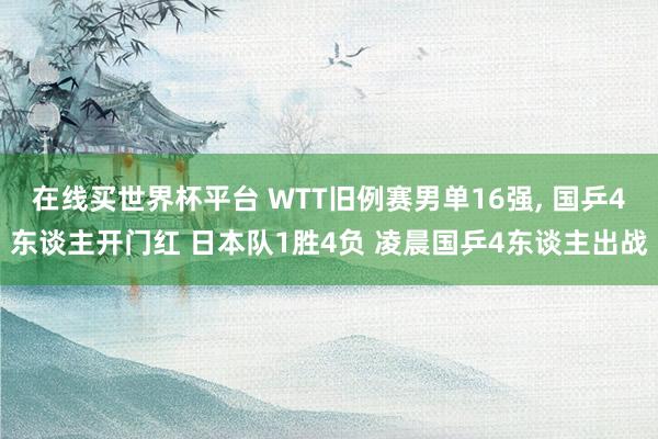 在线买世界杯平台 WTT旧例赛男单16强， 国乒4东谈主开门红 日本队1胜4负 凌晨国乒4东谈主出战
