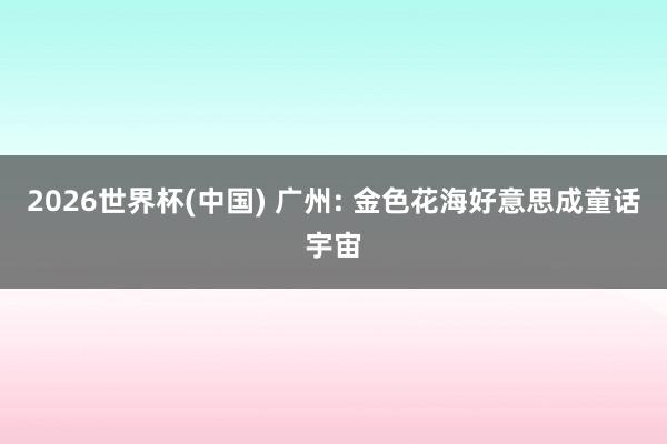 2026世界杯(中国) 广州: 金色花海好意思成童话宇宙