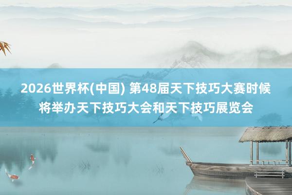 2026世界杯(中国) 第48届天下技巧大赛时候将举办天下技巧大会和天下技巧展览会