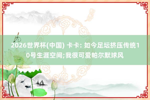 2026世界杯(中国) 卡卡: 如今足坛挤压传统10号生涯空间;我很可爱帕尔默球风