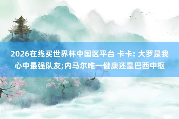 2026在线买世界杯中国区平台 卡卡: 大罗是我心中最强队友;内马尔唯一健康还是巴西中枢