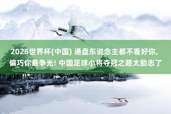 2026世界杯(中国) 通盘东说念主都不看好你, 偏巧你最争光! 中国足球小将夺冠之路太励志了