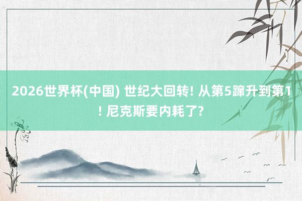 2026世界杯(中国) 世纪大回转! 从第5蹿升到第1! 尼克斯要内耗了?
