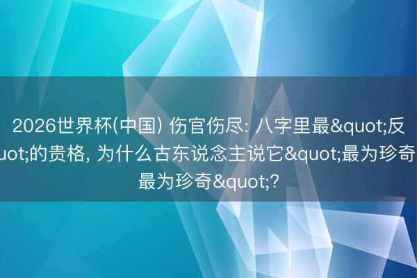 2026世界杯(中国) 伤官伤尽: 八字里最"反知识"的贵格, 为什么古东说念主说它"最为珍奇"?