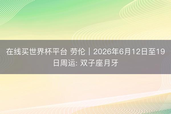 在线买世界杯平台 劳伦︱2026年6月12日至19日周运: 双子座月牙