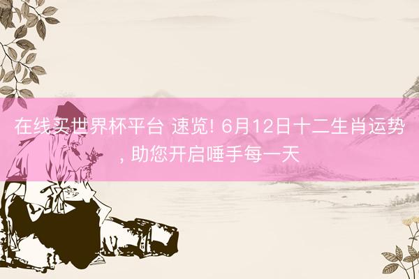 在线买世界杯平台 速览! 6月12日十二生肖运势， 助您开启唾手每一天