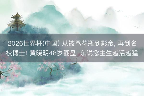 2026世界杯(中国) 从被骂花瓶到影帝， 再到名校博士! 黄晓明48岁翻盘， 东说念主生越活越猛