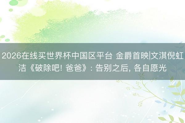 2026在线买世界杯中国区平台 金爵首映|文淇倪虹洁《破除吧! 爸爸》: 告别之后， 各自愿光