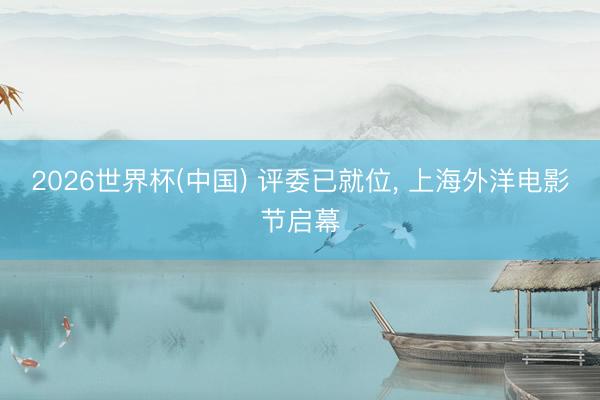 2026世界杯(中国) 评委已就位， 上海外洋电影节启幕