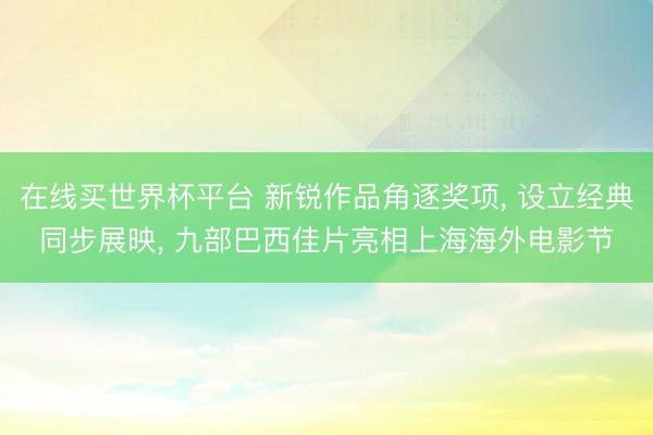 在线买世界杯平台 新锐作品角逐奖项， 设立经典同步展映， 九部巴西佳片亮相上海海外电影节