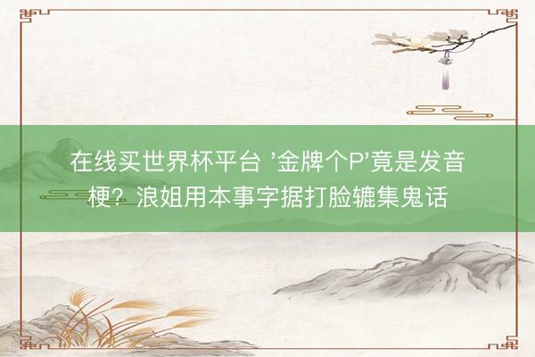 在线买世界杯平台 '金牌个P'竟是发音梗?浪姐用本事字据打脸辘集鬼话