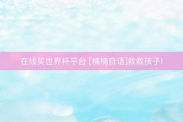 在线买世界杯平台 [楠楠自语]救救孩子!