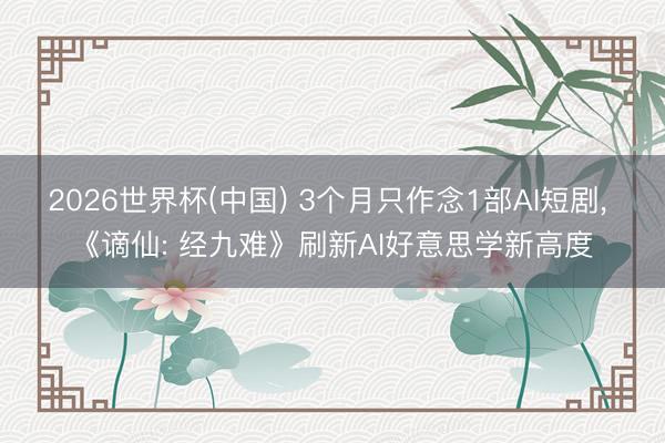 2026世界杯(中国) 3个月只作念1部AI短剧， 《谪仙: 经九难》刷新AI好意思学新高度