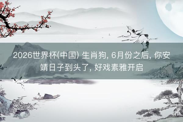 2026世界杯(中国) 生肖狗, 6月份之后, 你安靖日子到头了, 好戏素雅开启