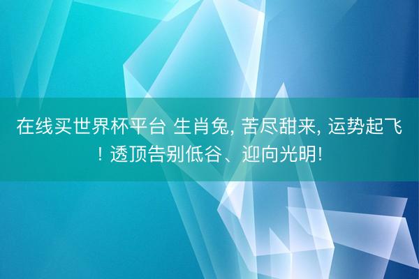 在线买世界杯平台 生肖兔， 苦尽甜来， 运势起飞! 透顶告别低谷、迎向光明!