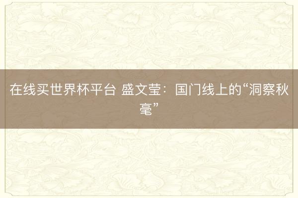 在线买世界杯平台 盛文莹：国门线上的“洞察秋毫”