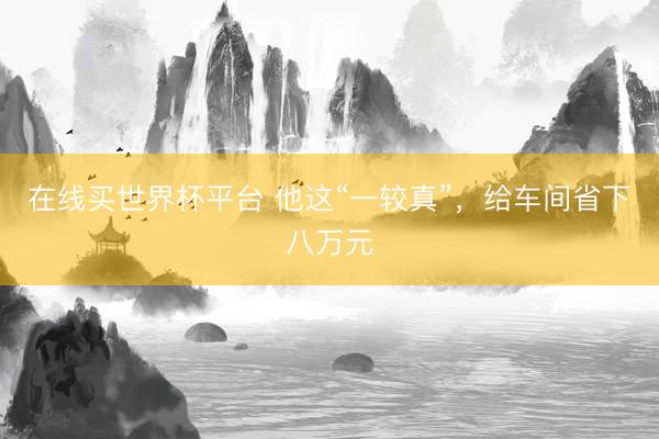 在线买世界杯平台 他这“一较真”，给车间省下八万元