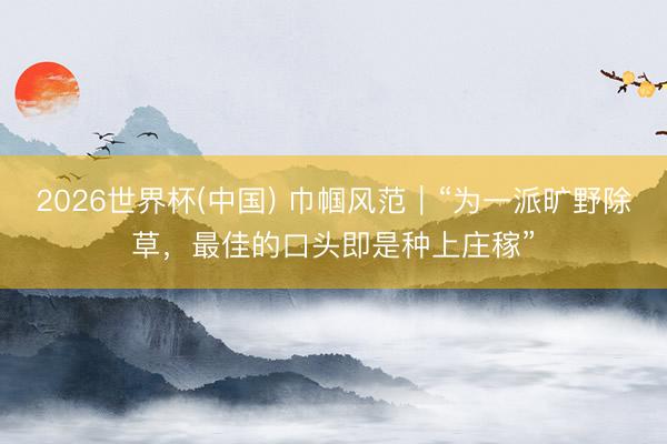2026世界杯(中国) 巾帼风范｜“为一派旷野除草，最佳的口头即是种上庄稼”